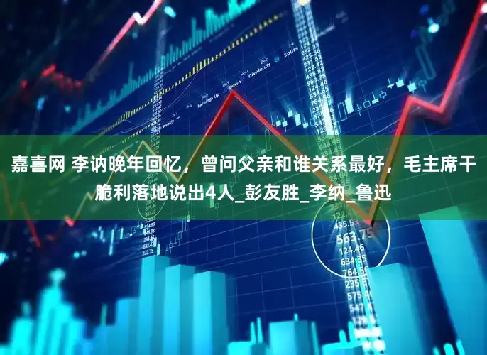 嘉喜网 李讷晚年回忆，曾问父亲和谁关系最好，毛主席干脆利落地说出4人_彭友胜_李纳_鲁迅