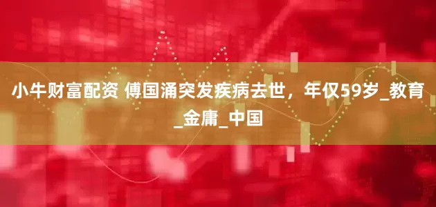 小牛财富配资 傅国涌突发疾病去世，年仅59岁_教育_金庸_中国