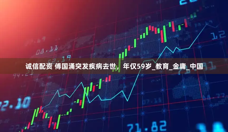 诚信配资 傅国涌突发疾病去世，年仅59岁_教育_金庸_中国