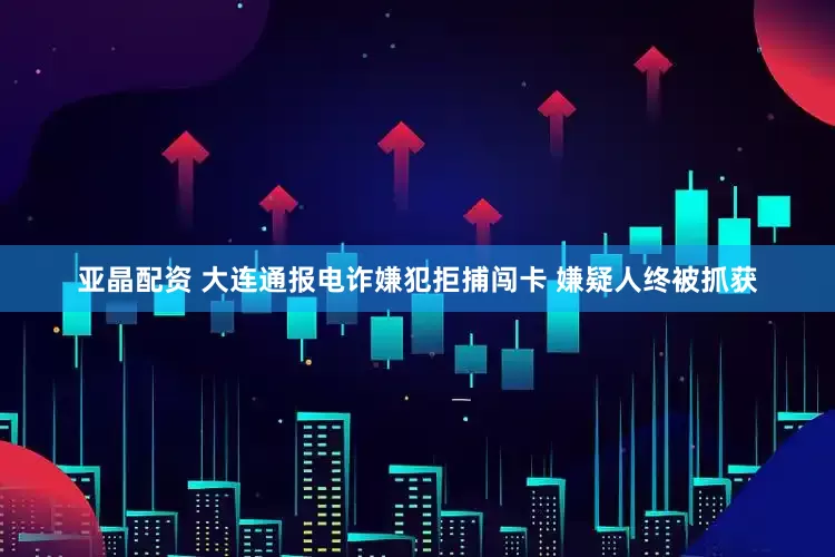 亚晶配资 大连通报电诈嫌犯拒捕闯卡 嫌疑人终被抓获