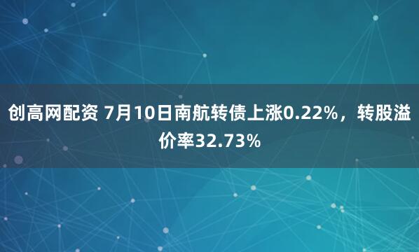 创高网配资 7月10日南航转债上涨0.22%，转股溢价率32.73%