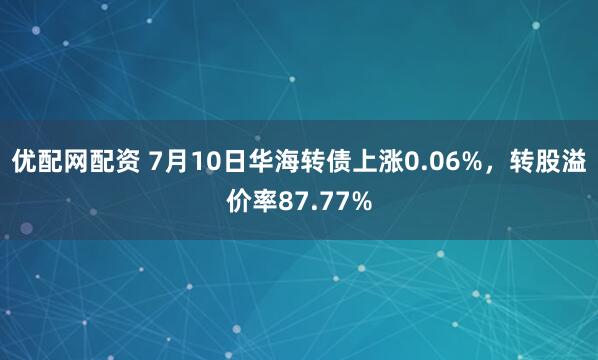 优配网配资 7月10日华海转债上涨0.06%，转股溢价率87.77%