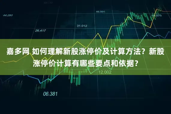 嘉多网 如何理解新股涨停价及计算方法？新股涨停价计算有哪些要点和依据？