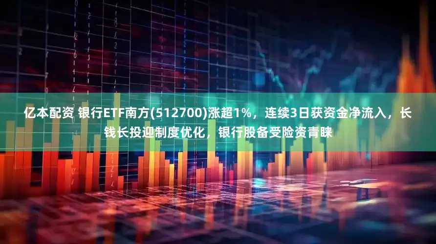 亿本配资 银行ETF南方(512700)涨超1%，连续3日获资金净流入，长钱长投迎制度优化，银行股备受险资青睐