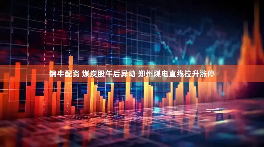锦牛配资 煤炭股午后异动 郑州煤电直线拉升涨停