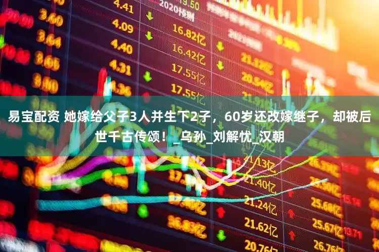 易宝配资 她嫁给父子3人并生下2子，60岁还改嫁继子，却被后世千古传颂！_乌孙_刘解忧_汉朝