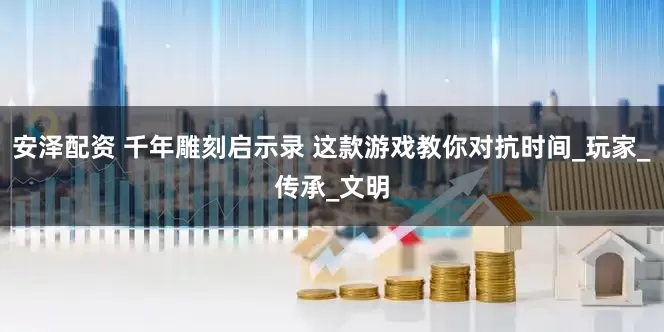 安泽配资 千年雕刻启示录 这款游戏教你对抗时间_玩家_传承_文明