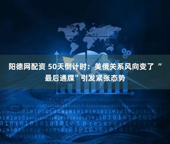 阳德网配资 50天倒计时：美俄关系风向变了 “最后通牒”引发紧张态势