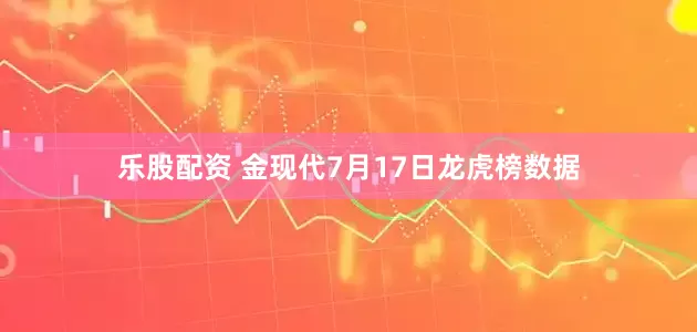 乐股配资 金现代7月17日龙虎榜数据