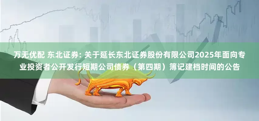 万无优配 东北证券: 关于延长东北证券股份有限公司2025年面向专业投资者公开发行短期公司债券（第四期）簿记建档时间的公告