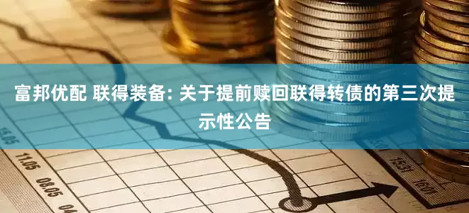 富邦优配 联得装备: 关于提前赎回联得转债的第三次提示性公告