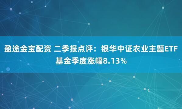 盈途金宝配资 二季报点评：银华中证农业主题ETF基金季度涨幅8.13%