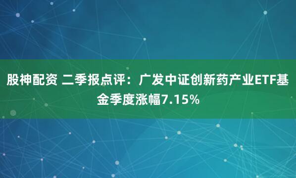 股神配资 二季报点评：广发中证创新药产业ETF基金季度涨幅7.15%