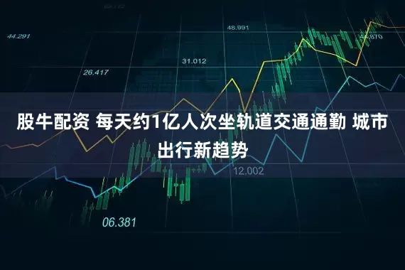 股牛配资 每天约1亿人次坐轨道交通通勤 城市出行新趋势