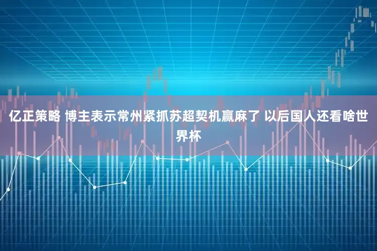亿正策略 博主表示常州紧抓苏超契机赢麻了 以后国人还看啥世界杯