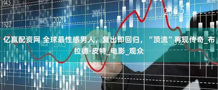 亿赢配资网 全球最性感男人，复出即回归，“顶流”再现传奇_布拉德·皮特_电影_观众