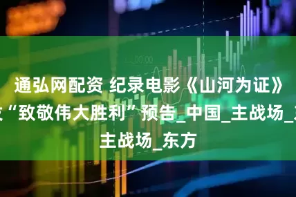 通弘网配资 纪录电影《山河为证》首发“致敬伟大胜利”预告_中国_主战场_东方