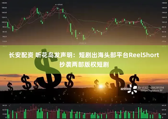 长安配资 听花岛发声明：短剧出海头部平台ReelShort抄袭两部版权短剧