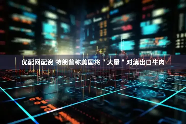 优配网配资 特朗普称美国将＂大量＂对澳出口牛肉