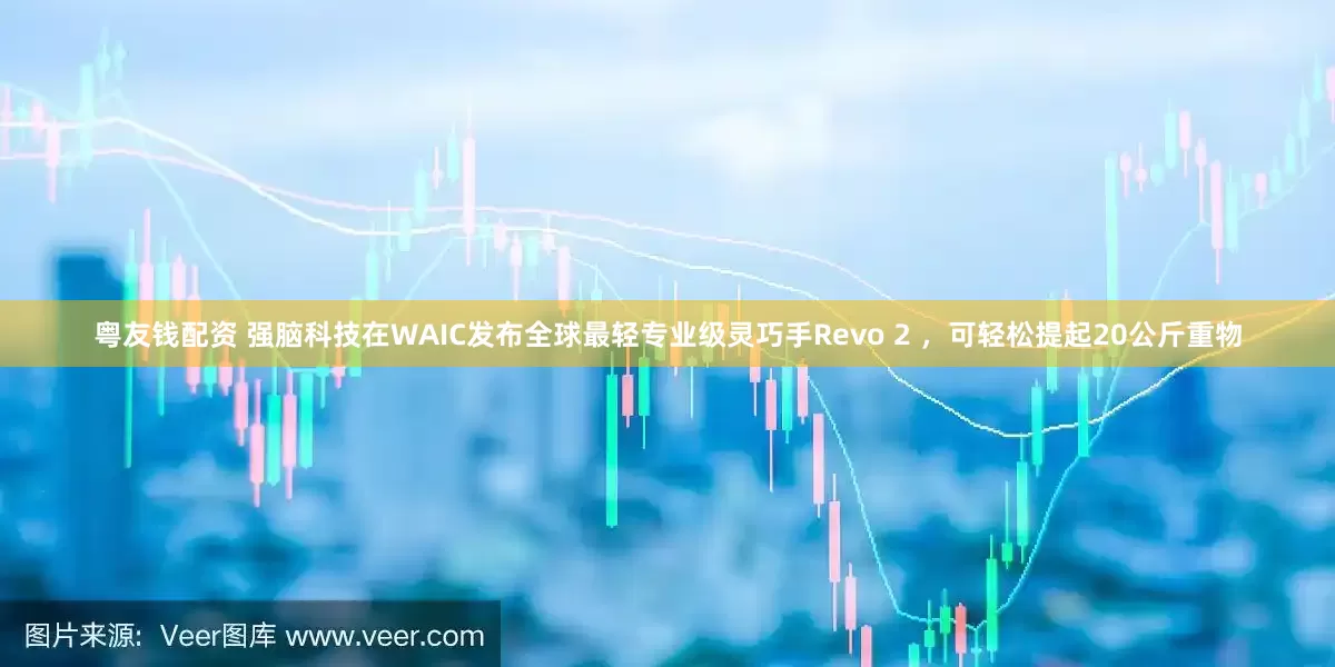 粤友钱配资 强脑科技在WAIC发布全球最轻专业级灵巧手Revo 2 ，可轻松提起20公斤重物