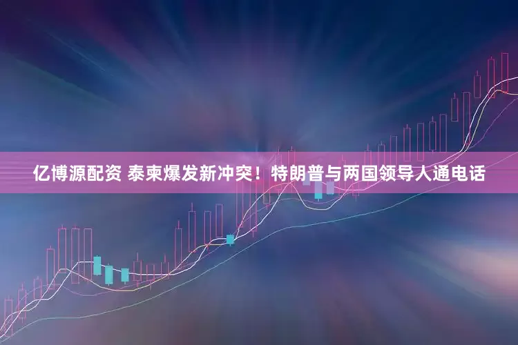 亿博源配资 泰柬爆发新冲突！特朗普与两国领导人通电话
