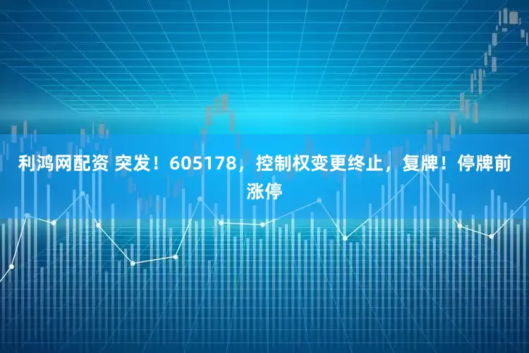 利鸿网配资 突发！605178，控制权变更终止，复牌！停牌前涨停