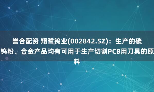 誉合配资 翔鹭钨业(002842.SZ)：生产的碳化钨粉、合金产品均有可用于生产切割PCB用刀具的原料