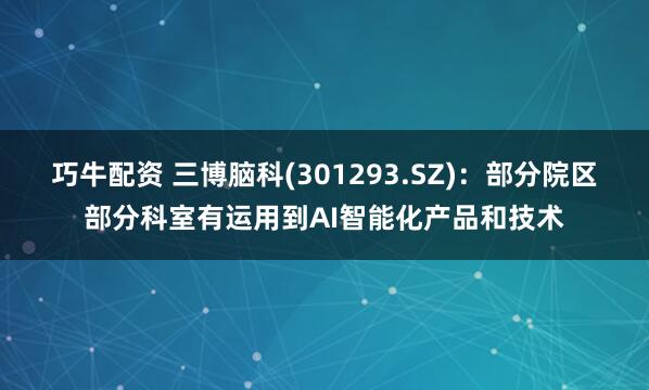 巧牛配资 三博脑科(301293.SZ)：部分院区部分科室有运用到AI智能化产品和技术