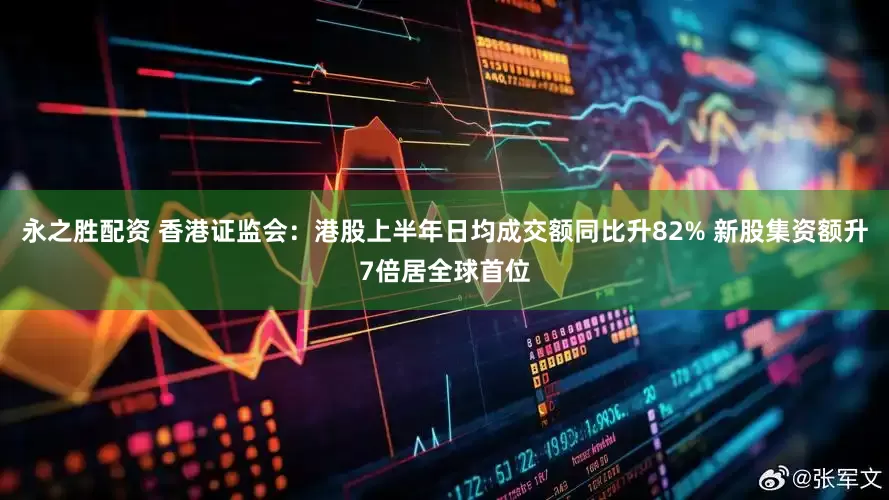 永之胜配资 香港证监会：港股上半年日均成交额同比升82% 新股集资额升7倍居全球首位
