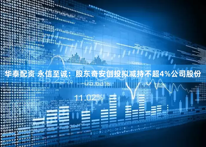 华泰配资 永信至诚：股东奇安创投拟减持不超4%公司股份