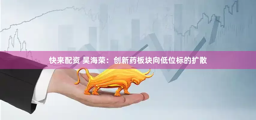 快来配资 吴海荣：创新药板块向低位标的扩散