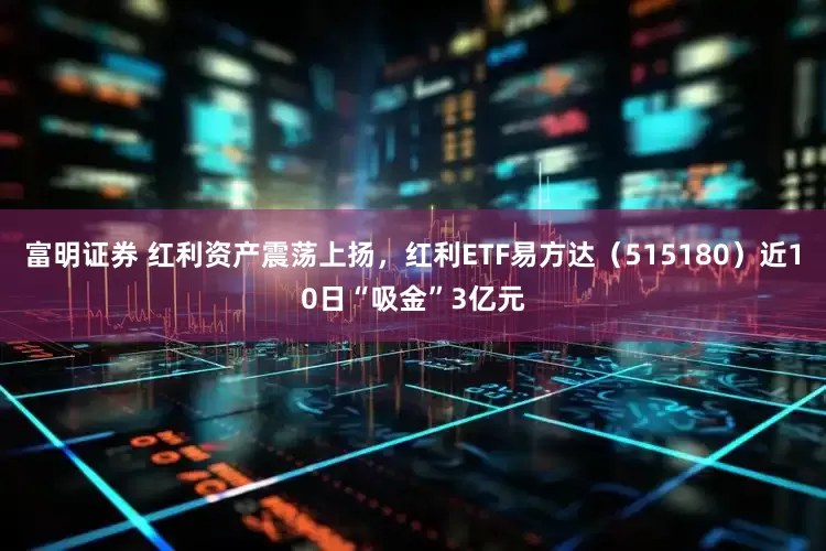 富明证券 红利资产震荡上扬，红利ETF易方达（515180）近10日“吸金”3亿元