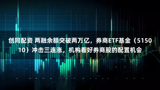 创同配资 两融余额突破两万亿，券商ETF基金（515010）冲击三连涨，机构看好券商股的配置机会