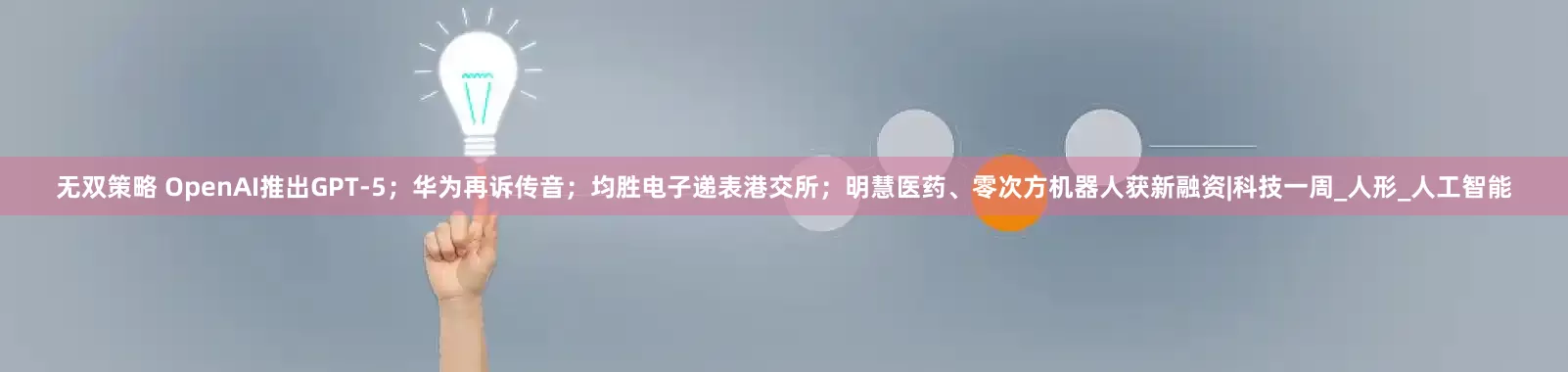 无双策略 OpenAI推出GPT-5；华为再诉传音；均胜电子递表港交所；明慧医药、零次方机器人获新融资|科技一周_人形_人工智能