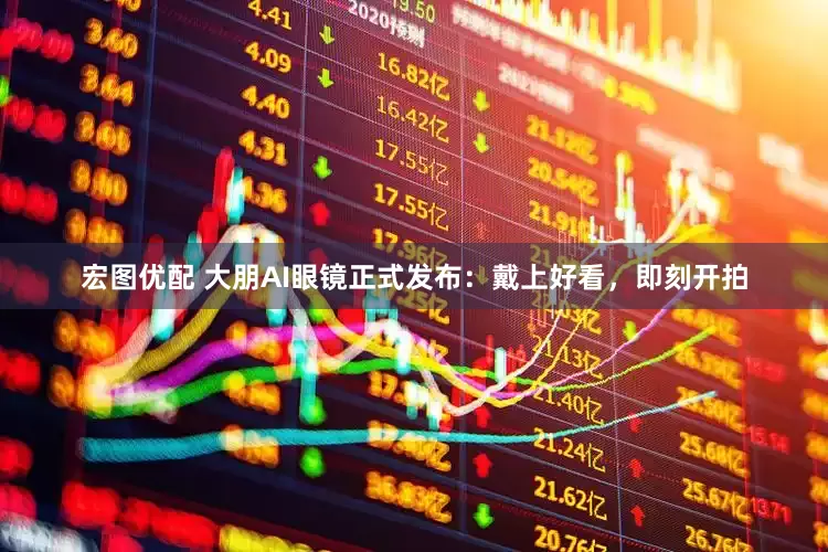 宏图优配 大朋AI眼镜正式发布：戴上好看，即刻开拍