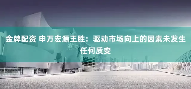 金牌配资 申万宏源王胜：驱动市场向上的因素未发生任何质变