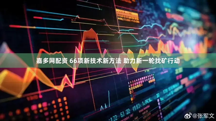 嘉多网配资 66项新技术新方法 助力新一轮找矿行动