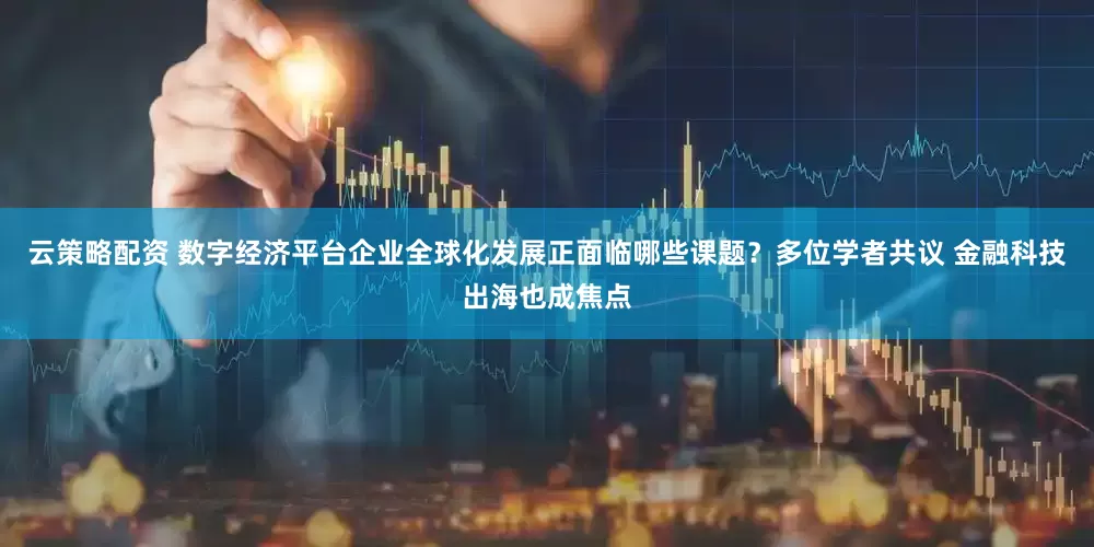 云策略配资 数字经济平台企业全球化发展正面临哪些课题？多位学者共议 金融科技出海也成焦点