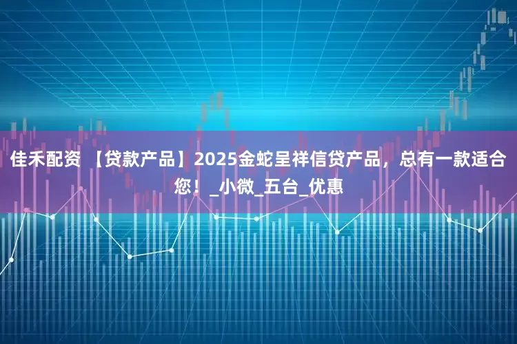 佳禾配资 【贷款产品】2025金蛇呈祥信贷产品，总有一款适合您！_小微_五台_优惠