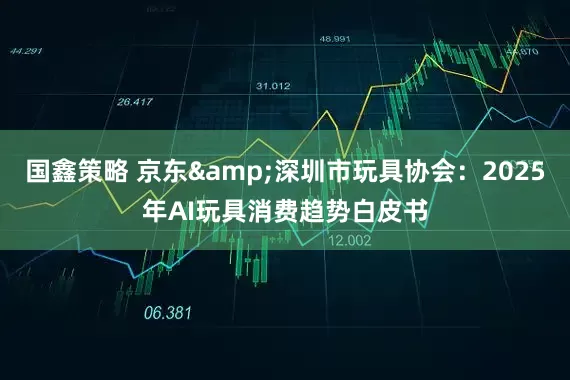 国鑫策略 京东&深圳市玩具协会：2025年AI玩具消费趋势白皮书