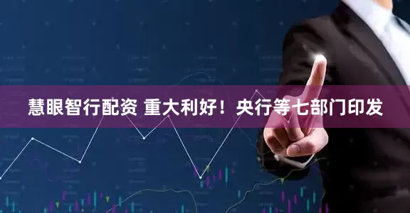 慧眼智行配资 重大利好！央行等七部门印发