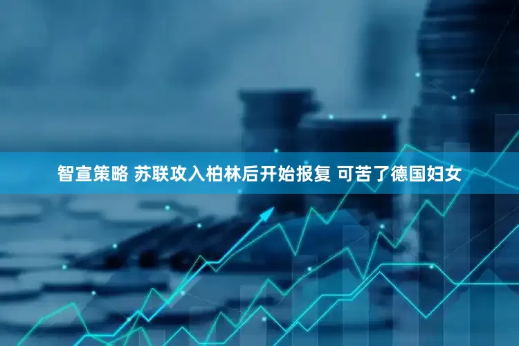智宣策略 苏联攻入柏林后开始报复 可苦了德国妇女