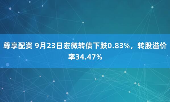 尊享配资 9月23日宏微转债下跌0.83%，转股溢价率34.47%