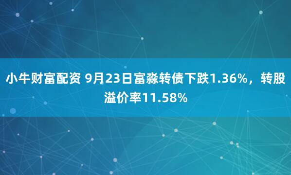小牛财富配资 9月23日富淼转债下跌1.36%，转股溢价率11.58%