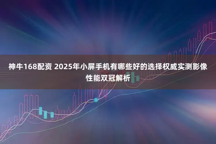 神牛168配资 2025年小屏手机有哪些好的选择权威实测影像性能双冠解析