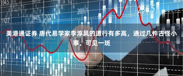 美港通证券 唐代易学家李淳风的道行有多高，通过几件古怪小事，可见一斑