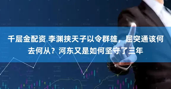 千层金配资 李渊挟天子以令群雄，屈突通该何去何从？河东又是如何坚守了三年