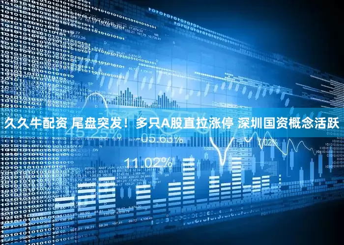 久久牛配资 尾盘突发！多只A股直拉涨停 深圳国资概念活跃