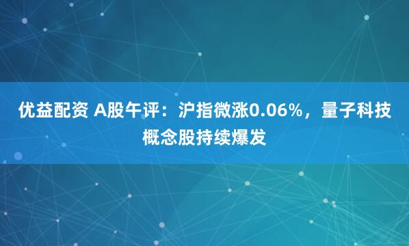 优益配资 A股午评：沪指微涨0.06%，量子科技概念股持续爆发
