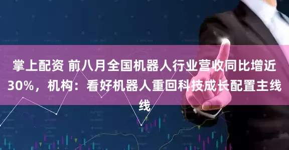 掌上配资 前八月全国机器人行业营收同比增近30%，机构：看好机器人重回科技成长配置主线